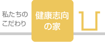 私たちのこだわり「健康志向の家」